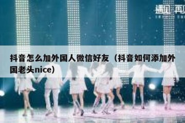 抖音怎么加外国人微信好友（抖音如何添加外国老头nice）