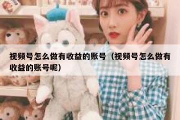 视频号怎么做有收益的账号（视频号怎么做有收益的账号呢）