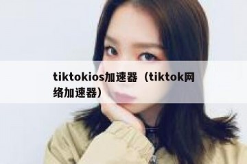 tiktokios加速器（tiktok网络加速器）