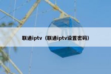 联通iptv（联通iptv设置密码）
