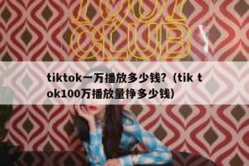 tiktok一万播放多少钱?（tik tok100万播放量挣多少钱）