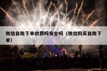 微信自助下单收费吗安全吗（微信购买自助下单）