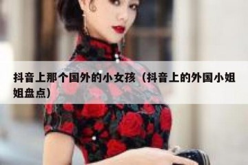 抖音上那个国外的小女孩（抖音上的外国小姐姐盘点）
