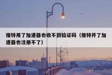 推特用了加速器也收不到验证码（推特开了加速器也注册不了）