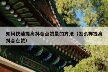 如何快速提高抖音点赞量的方法（怎么样提高抖音点赞）