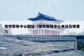 推特帮助中心网址（推特帮助中心申诉在哪里?）
