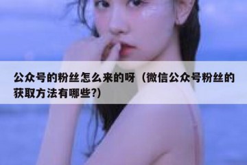 公众号的粉丝怎么来的呀（微信公众号粉丝的获取方法有哪些?）