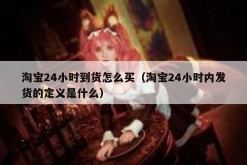 淘宝24小时到货怎么买（淘宝24小时内发货的定义是什么）