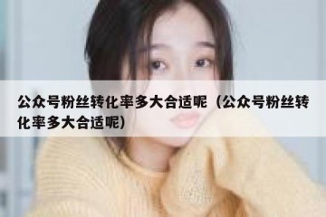 公众号粉丝转化率多大合适呢（公众号粉丝转化率多大合适呢）
