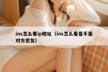 ins怎么看ip地址（ins怎么看是不是对方密友）