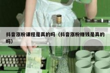 抖音涨粉课程是真的吗（抖音涨粉赚钱是真的吗）