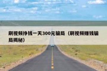 刷视频挣钱一天300元骗局（刷视频赚钱骗局揭秘）