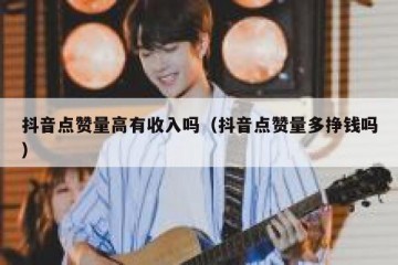 抖音点赞量高有收入吗（抖音点赞量多挣钱吗）