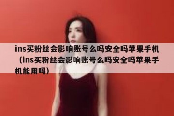 ins买粉丝会影响账号么吗安全吗苹果手机（ins买粉丝会影响账号么吗安全吗苹果手机能用吗）