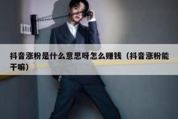 抖音涨粉是什么意思呀怎么赚钱（抖音涨粉能干嘛）