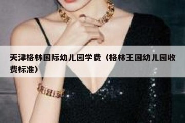 天津格林国际幼儿园学费（格林王国幼儿园收费标准）