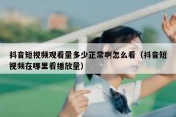 抖音短视频观看量多少正常啊怎么看（抖音短视频在哪里看播放量）