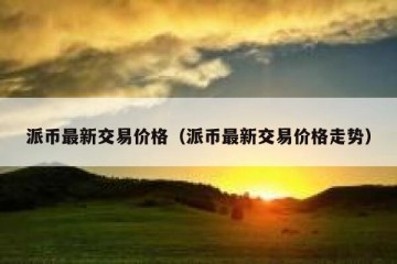 派币最新交易价格（派币最新交易价格走势）