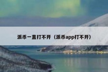派币一直打不开（派币app打不开）