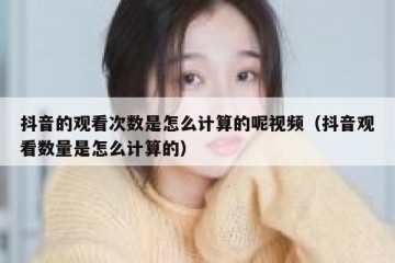 抖音的观看次数是怎么计算的呢视频（抖音观看数量是怎么计算的）