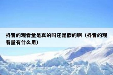 抖音的观看量是真的吗还是假的啊（抖音的观看量有什么用）