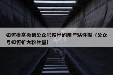 如何提高微信公众号粉丝的用户粘性呢（公众号如何扩大粉丝量）