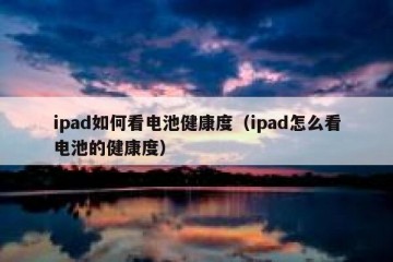 ipad如何看电池健康度（ipad怎么看电池的健康度）