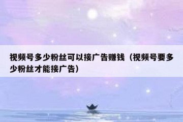 视频号多少粉丝可以接广告赚钱（视频号要多少粉丝才能接广告）