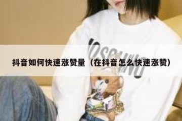 抖音如何快速涨赞量（在抖音怎么快速涨赞）