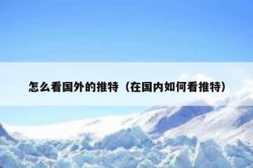 怎么看国外的推特（在国内如何看推特）