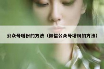 公众号增粉的方法（微信公众号增粉的方法）