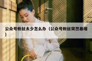公众号粉丝太少怎么办（公众号粉丝突然暴增）