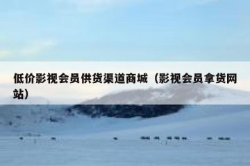 低价影视会员供货渠道商城（影视会员拿货网站）