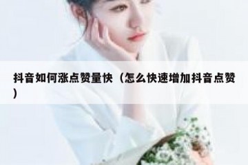 抖音如何涨点赞量快（怎么快速增加抖音点赞）