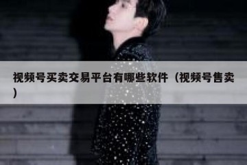 视频号买卖交易平台有哪些软件（视频号售卖）