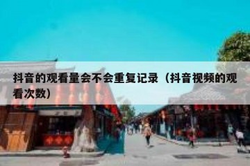 抖音的观看量会不会重复记录（抖音视频的观看次数）