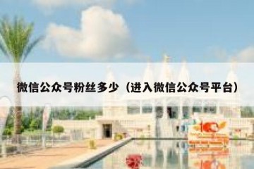 微信公众号粉丝多少（进入微信公众号平台）