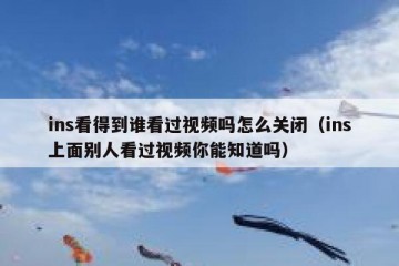 ins看得到谁看过视频吗怎么关闭（ins上面别人看过视频你能知道吗）
