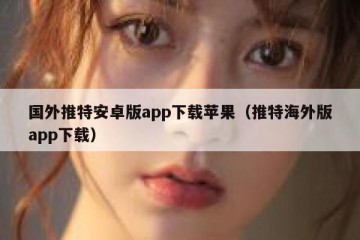 国外推特安卓版app下载苹果（推特海外版app下载）