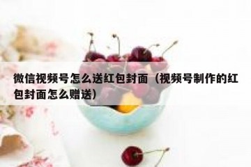微信视频号怎么送红包封面（视频号制作的红包封面怎么赠送）