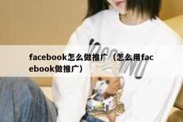 facebook怎么做推广（怎么用facebook做推广）