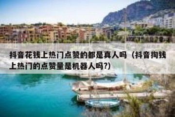 抖音花钱上热门点赞的都是真人吗（抖音掏钱上热门的点赞量是机器人吗?）