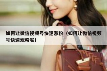 如何让微信视频号快速涨粉（如何让微信视频号快速涨粉呢）