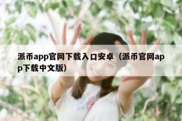 派币app官网下载入口安卓（派币官网app下载中文版）