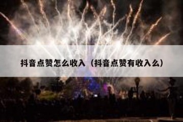 抖音点赞怎么收入（抖音点赞有收入么）