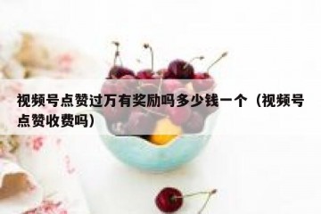 视频号点赞过万有奖励吗多少钱一个（视频号点赞收费吗）