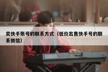 卖快手账号的联系方式（低价出售快手号的联系微信）