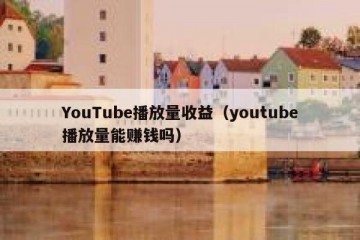 YouTube播放量收益（youtube播放量能赚钱吗）