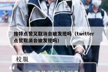 推特点赞又取消会被发现吗（twitter点赞取消会被发现吗）