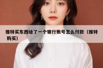 推特买东西给了一个银行账号怎么付款（推特 购买）